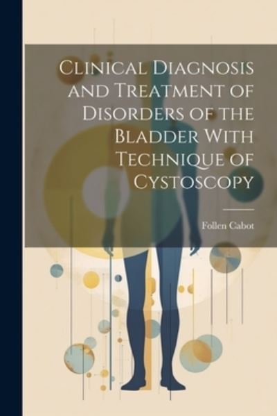 Cover for Follen Cabot · Clinical Diagnosis and Treatment of Disorders of the Bladder with Technique of Cystoscopy (Book) (2023)