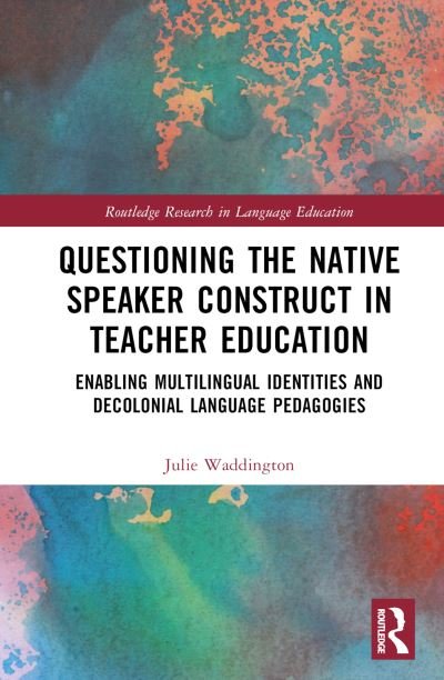 Cover for Waddington, Julie (University of Girona, Spain) · Questioning the Native Speaker Construct in Teacher Education: Enabling Multilingual Identities and Decolonial Language Pedagogies - Routledge Research in Language Education (Gebundenes Buch) (2024)