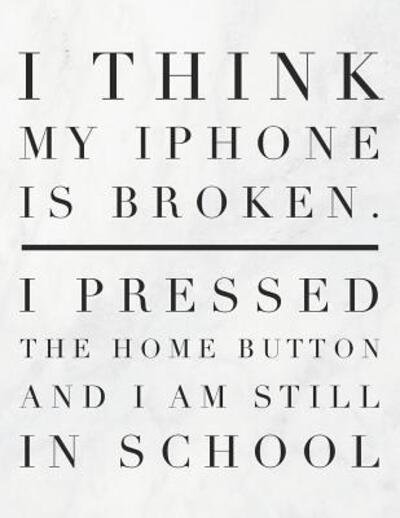 I Think My iPhone Is Broken. I Pressed the Home Button and I Am Still in School - Grunduls Co Quote Notebooks - Livres - INDEPENDENTLY PUBLISHED - 9781090879646 - 18 mars 2019