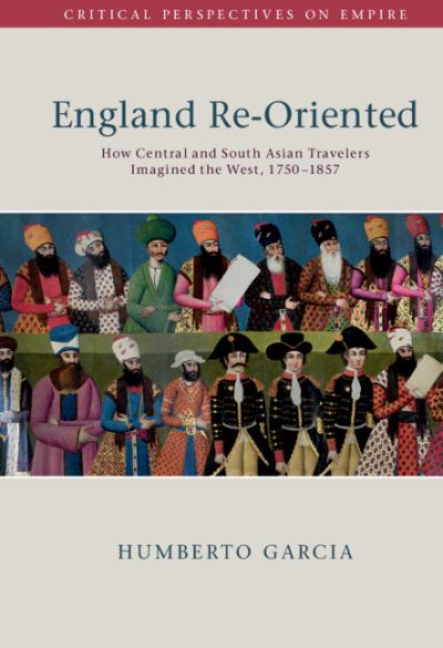 Cover for Humberto Garcia · England Re-Oriented: How Central and South Asian Travelers Imagined the West, 1750-1857 - Critical Perspectives on Empire (Hardcover Book) (2020)