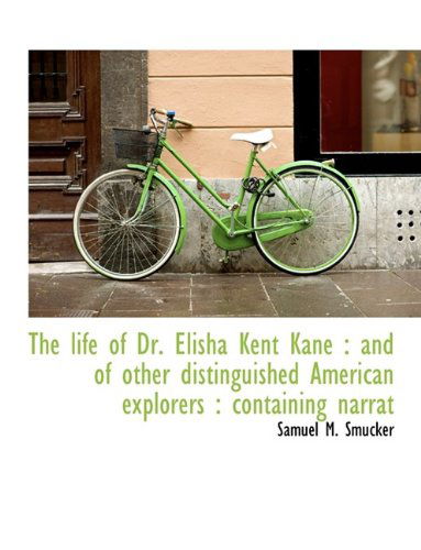 Cover for Samuel Mosheim Smucker · The Life of Dr. Elisha Kent Kane: And of Other Distinguished American Explorers: Containing Narrat (Hardcover Book) (2009)