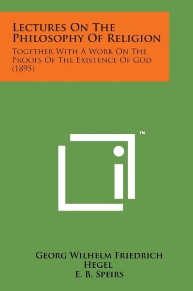 Lectures on the Philosophy of Religion: Together with a Work on the Proofs of the Existence of God (1895) - Georg Wilhelm Friedrich Hegel - Books - Literary Licensing, LLC - 9781169968646 - August 7, 2014
