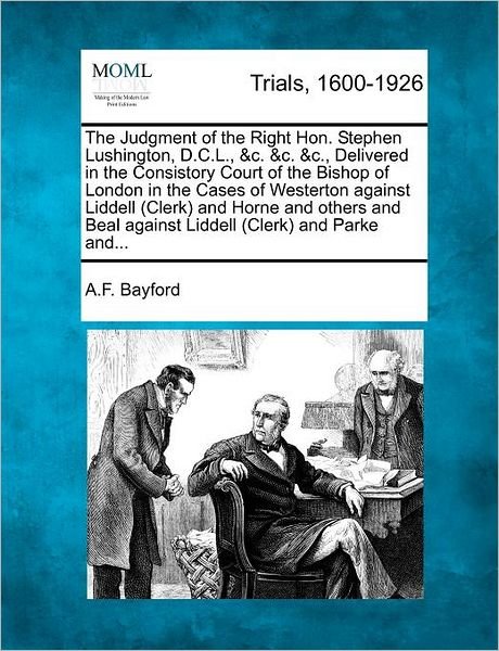 Cover for A F Bayford · The Judgment of the Right Hon. Stephen Lushington, D.c.l., &amp;c. &amp;c. &amp;c., Delivered in the Consistory Court of the Bishop of London in the Cases of Westerto (Pocketbok) (2012)
