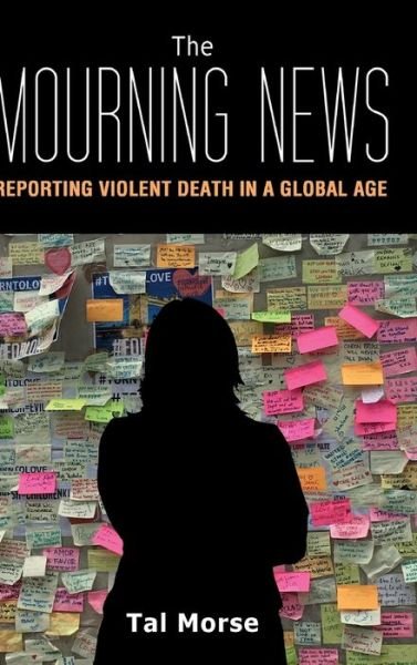 Cover for Tal Morse · The Mourning News: Reporting Violent Death in a Global Age - Global Crises and the Media (Hardcover Book) [New edition] (2017)