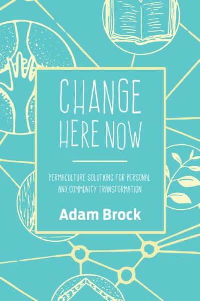 Cover for Adam Brock · Change Here Now: Permaculture Solutions for Personal and Community Transformation (Paperback Book) (2017)