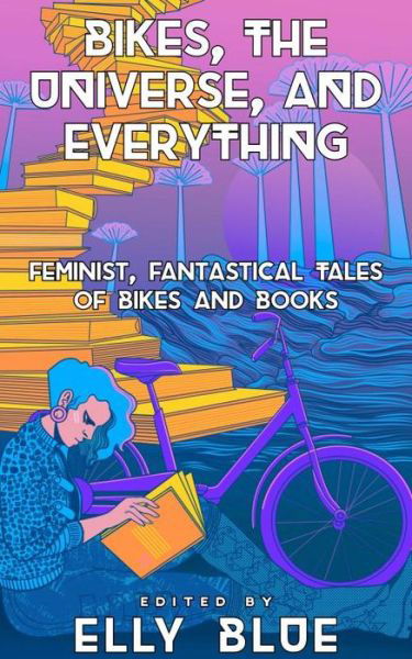Bikes, the Universe, and Everything: Feminist, Fantastical Tales of Bikes and Books (Paperback Book) (2024)