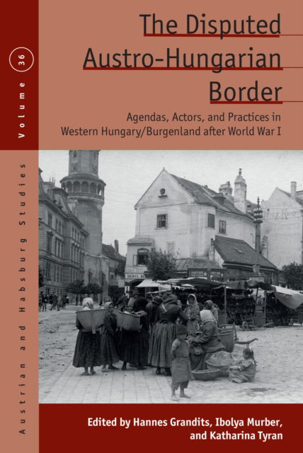 Cover for The Disputed Austro-Hungarian Border: Agendas, Actors, and Practices in Western Hungary / Burgenland after World War I - Austrian and Habsburg Studies (Hardcover Book) (2025)