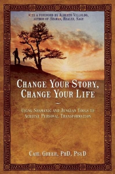 Cover for Greer, Carl (Carl Greer) · Change Your Story, Change Your Life: Using Shamanic and Jungian Tools to Achieve Personal Transformation (Paperback Book) (2014)