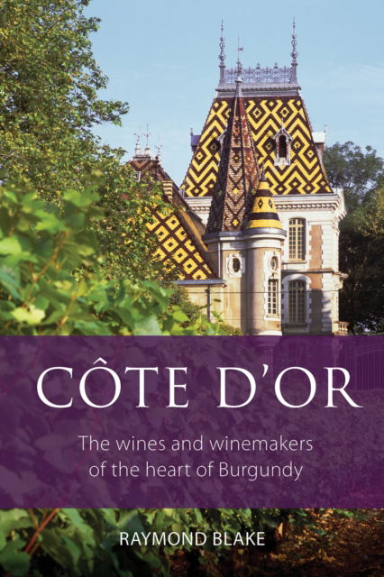Cote d'Or: The Wines and Winemakers of the Heart of Burgundy - The Classic Wine Library - Raymond Blake - Books - ACADEMIE DU VIN LIBRARY LIMITED - 9781913141646 - February 14, 2024