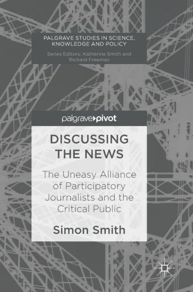 Cover for Simon Smith · Discussing the News: The Uneasy Alliance of Participatory Journalists and the Critical Public - Palgrave Studies in Science, Knowledge and Policy (Gebundenes Buch) [1st ed. 2017 edition] (2017)