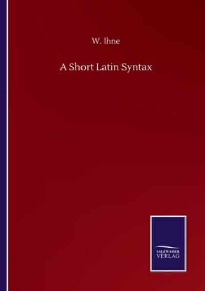 A Short Latin Syntax - W Ihne - Livros - Salzwasser-Verlag Gmbh - 9783752500646 - 22 de setembro de 2020
