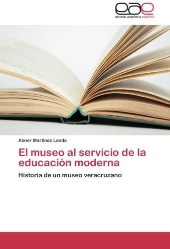 Cover for Abner Martinez Landa · El Museo Al Servicio De La Educación Moderna: Historia De Un Museo Veracruzano (Pocketbok) [Spanish edition] (2012)