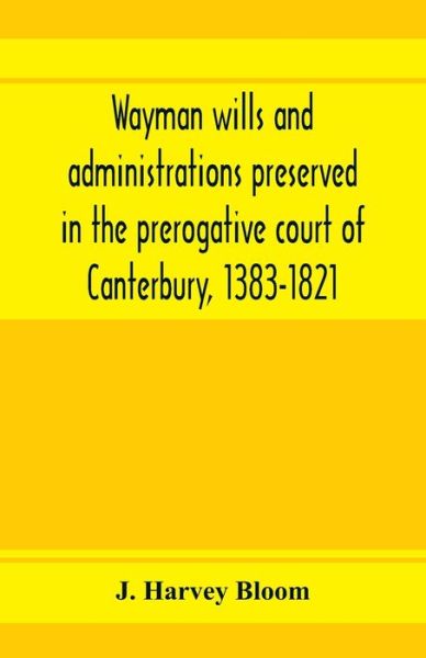 Cover for J Harvey Bloom · Wayman wills and administrations preserved in the prerogative court of Canterbury, 1383-1821 (Paperback Book) (2020)