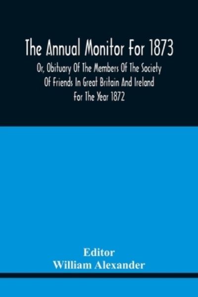 The Annual Monitor For 1873 Or, Obituary Of The Members Of The Society Of Friends In Great Britain And Ireland For The Year 1872 - William Alexander - Bøger - Alpha Edition - 9789354441646 - 17. februar 2021