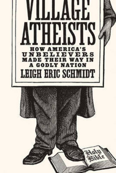 Cover for Leigh Eric Schmidt · Village Atheists: How America's Unbelievers Made Their Way in a Godly Nation (Hardcover bog) (2016)