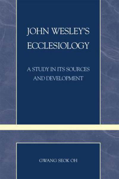 John Wesley's Ecclesiology: A Study in Its Sources and Development - Pietist and Wesleyan Studies - Gwang Seok Oh - Books - Scarecrow Press - 9780810859647 - October 23, 2007