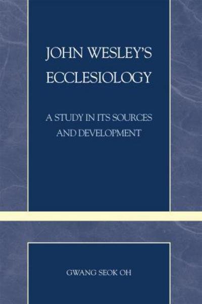John Wesley's Ecclesiology: A Study in Its Sources and Development - Pietist and Wesleyan Studies - Gwang Seok Oh - Bøger - Scarecrow Press - 9780810859647 - 23. oktober 2007