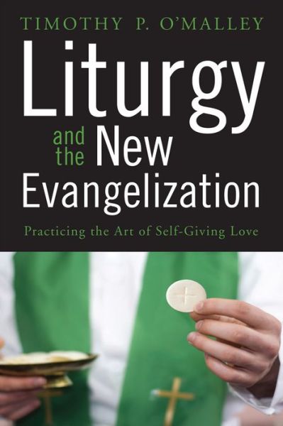 Liturgy and the New Evangelization: Practicing the Art of Self-giving Love - Timothy P. O'malley - Books - Liturgical Press - 9780814637647 - April 1, 2014