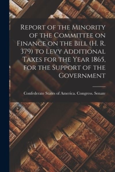 Cover for Confederate States of America Congre · Report of the Minority of the Committee on Finance on the Bill (H. R. 379) to Levy Additional Taxes for the Year 1865, for the Support of the Government (Paperback Book) (2021)