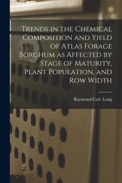 Cover for Raymond Carl Long · Trends in the Chemical Composition and Yield of Atlas Forage Sorghum as Affected by Stage of Maturity, Plant Population, and Row Width (Paperback Book) (2021)