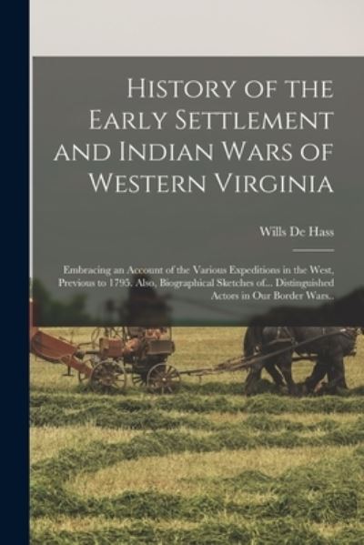 Cover for Wills de Hass · History of the Early Settlement and Indian Wars of Western Virginia; Embracing an Account of the Various Expeditions in the West, Previous to 1795. Also, Biographical Sketches of... Distinguished Actors in Our Border Wars. . (Book) (2022)