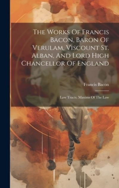 Cover for Francis Bacon · Works of Francis Bacon, Baron of Verulam, Viscount St. Alban, and Lord High Chancellor of England (Book) (2023)