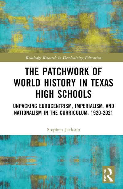 Cover for Stephen Jackson · The Patchwork of World History in Texas High Schools: Unpacking Eurocentrism, Imperialism, and Nationalism in the Curriculum, 1920-2021 - Routledge Research in Decolonizing Education (Inbunden Bok) (2022)