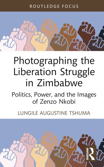 Lungile Augustine Tshuma · Photographing the Liberation Struggle in Zimbabwe: Politics, Power, and the Images of Zenzo Nkobi - Routledge Studies in the Modern History of Africa (Hardcover Book) (2024)