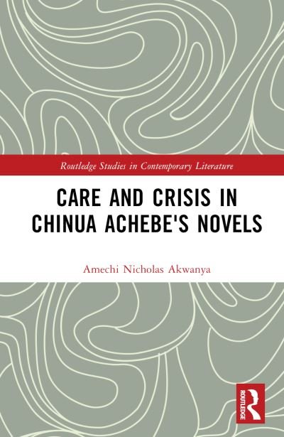 Cover for Amechi Nicholas Akwanya · Care and Crisis in Chinua Achebe's Novels - Routledge Studies in Contemporary Literature (Innbunden bok) (2024)