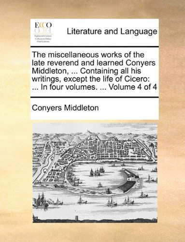 Cover for Conyers Middleton · The Miscellaneous Works of the Late Reverend and Learned Conyers Middleton, ... Containing All His Writings, Except the Life of Cicero: ... in Four Volumes. ...  Volume 4 of 4 (Paperback Book) (2010)