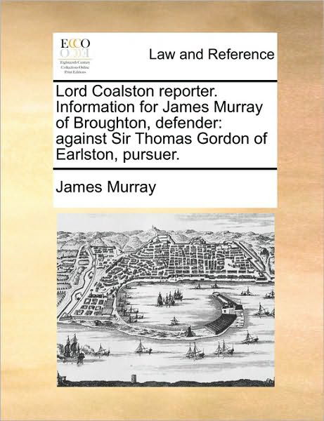 Lord Coalston Reporter. Information for James Murray of Broughton, Defender: Against Sir Thomas Gordon of Earlston, Pursuer. - James Murray - Books - Gale ECCO, Print Editions - 9781170385647 - May 30, 2010