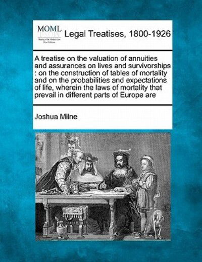 Cover for Joshua Milne · A Treatise on the Valuation of Annuities and Assurances on Lives and Survivorships: on the Construction of Tables of Mortality and on the Probabilities (Taschenbuch) (2010)