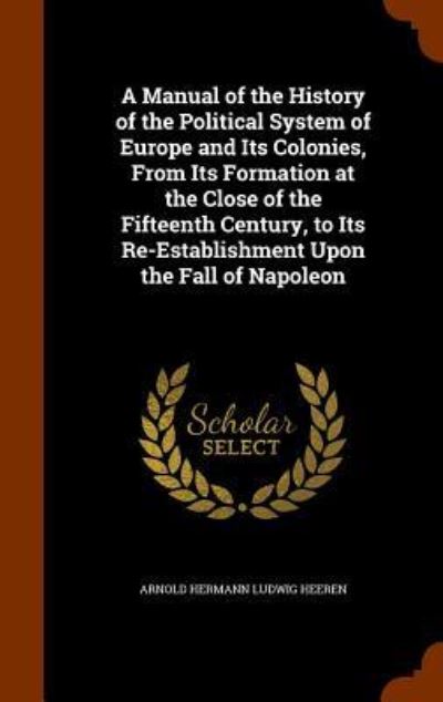 Cover for Arnold Hermann Ludwig Heeren · A Manual of the History of the Political System of Europe and Its Colonies, from Its Formation at the Close of the Fifteenth Century, to Its Re-Establishment Upon the Fall of Napoleon (Hardcover Book) (2015)