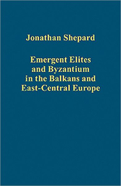 Cover for Jonathan Shepard · Emergent Elites and Byzantium in the Balkans and East-Central Europe - Variorum Collected Studies (Hardcover Book) (2011)