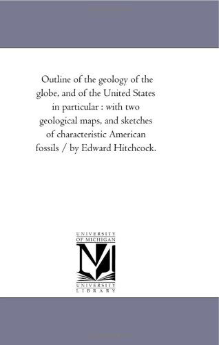 Cover for Michigan Historical Reprint Series · Outline of the Geology of the Globe, and of the United States in Particular : with Two Geological Maps, and Sketches of Characteristic American Fossils / by Edward Hitchcock. (Paperback Book) (2006)