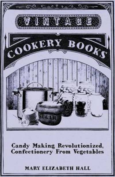 Candy Making Revolutionized, Confectionery from Vegetables - Mary Elizabeth Hall - Livres - Howard Press - 9781443753647 - 7 octobre 2008