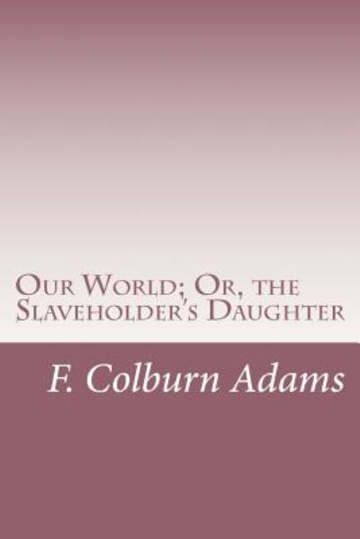 Our World; Or, the Slaveholder's Daughter - F Colburn Adams - Books - Createspace - 9781500582647 - August 19, 2014