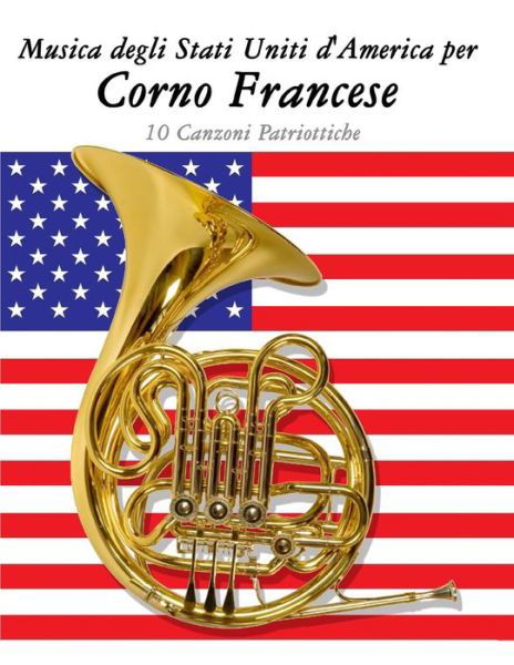 Musica Degli Stati Uniti D'america Per Corno Francese: 10 Canzoni Patriottiche - Uncle Sam - Książki - Createspace - 9781500764647 - 11 września 2014