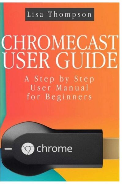 Cover for Lisa Thompson · Chromecast User Guide: a Step by Step User Manual for Beginners (Pocketbok) (2014)