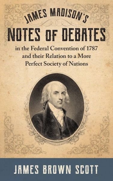 Cover for James Brown Scott · James Madison's Notes of Debates in the Federal Convention of 1787 and their Relation to a More Perfect Society of Nations (1918) (Gebundenes Buch) (2019)