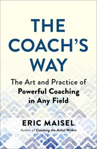The Coach's Way: The Art and Practice of Powerful Coaching in Any Field - Eric Maisel - Books - New World Library - 9781608688647 - May 18, 2023