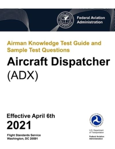 Airman Knowledge Test Guide and Sample Test Questions - Aircraft Dispatcher (ADX) - Federal Aviation Administration - Książki - Independently Published - 9781700757647 - 18 października 2019