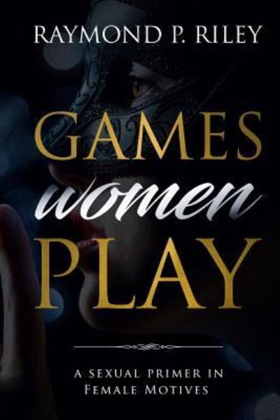 Games Women Play: A Sexual Primer in Female Motives - Riley P Raymond - Books - Nmd Books - 9781936828647 - January 24, 2018