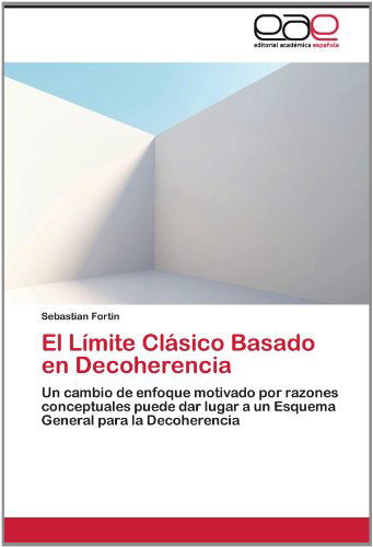 Cover for Sebastian Fortin · El Límite Clásico Basado en Decoherencia: Un Cambio De Enfoque Motivado Por Razones Conceptuales Puede Dar Lugar a Un Esquema General Para La Decoherencia (Paperback Book) [Spanish edition] (2012)