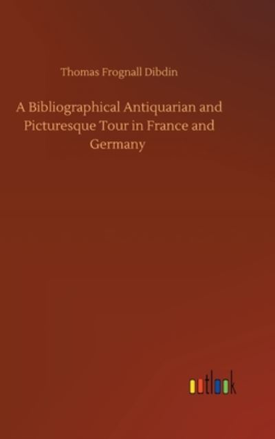 Cover for Thomas Frognall Dibdin · A Bibliographical Antiquarian and Picturesque Tour in France and Germany (Gebundenes Buch) (2020)