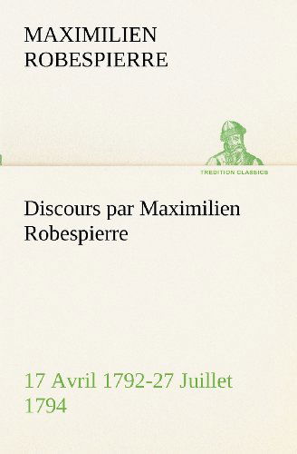 Discours Par Maximilien Robespierre - 17 Avril 1792-27 Juillet 1794 (Tredition Classics) (French Edition) - Maximilien Robespierre - Books - tredition - 9783849131647 - November 20, 2012