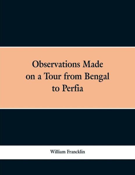 Observations Made on a Tour from Bengal to Persia, in the Years 1786-7: With a Short Account of the Remains of the Celebrated Palace of Persepolis; and Other Interesting Events - William Francklin - Books - Alpha Editions - 9789353298647 - February 13, 2019