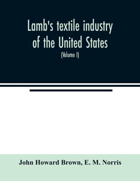 Cover for John Howard Brown · Lamb's textile industry of the United States, embracing biographical sketches of prominent men and a historical resume of the progress of textile manufacture from the earliest records to the present time (Volume I) (Paperback Book) (2020)
