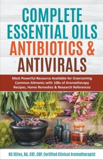 Cover for Kg Stiles · Complete Essential Oil Antibiotics &amp; Antivirals: Most Powerful Resource Available for Overcoming Ailments with 100s of Aromatherapy Recipes, Home Remedies &amp; Research References (Paperback Bog) (2021)