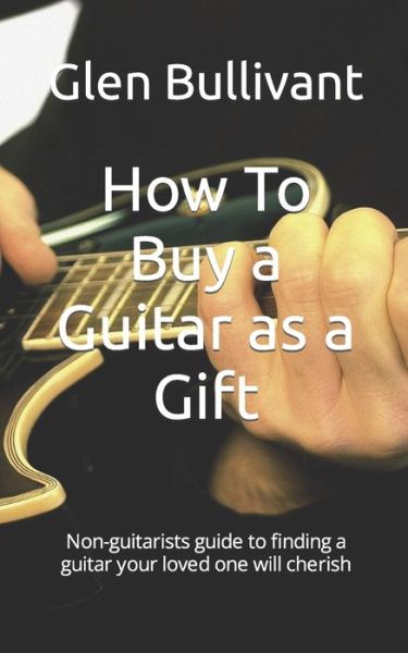 Cover for Glen Bullivant · How To Buy a Guitar as a Gift: Non-guitarists guide to finding a guitar your loved one will cherish (Paperback Book) (2021)